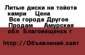 Литые диски на тойота камри. › Цена ­ 14 000 - Все города Другое » Продам   . Амурская обл.,Благовещенск г.